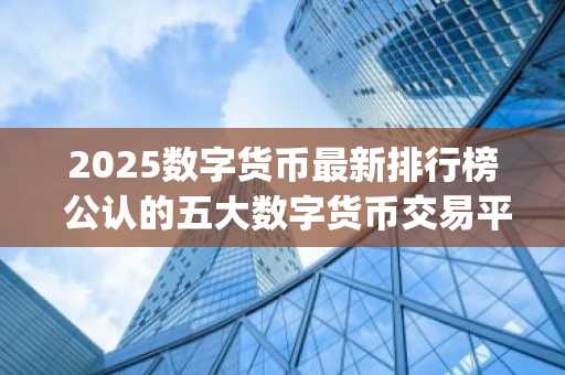 2025数字货币最新排行榜 公认的五大数字货币交易平台app排名