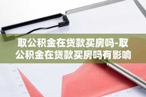 取公积金在贷款买房吗-取公积金在贷款买房吗有影响吗