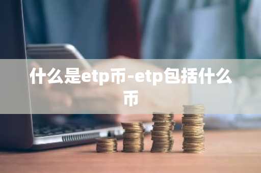 什么是etp币-etp包括什么币