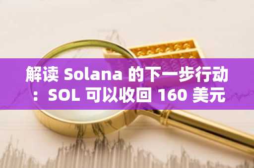 解读 Solana 的下一步行动：SOL 可以收回 160 美元，但首先，它必须……