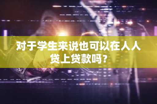 对于学生来说也可以在人人贷上贷款吗？