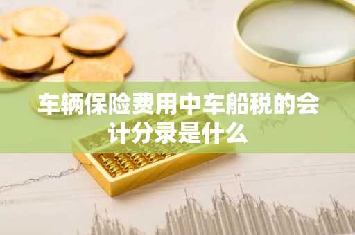 车辆保险费用中车船税的会计分录是什么