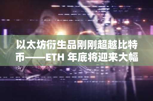 以太坊衍生品刚刚超越比特币——ETH 年底将迎来大幅反弹吗？