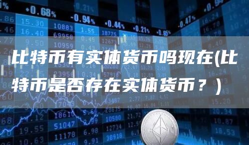 比特币有实体货币吗现在 - 比特币是否存在实体货币？