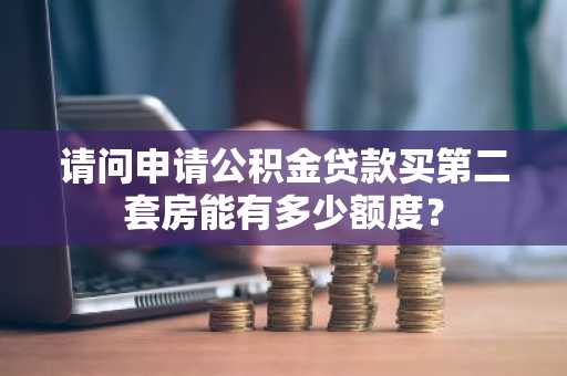 请问申请公积金贷款买第二套房能有多少额度？