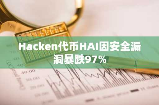 Hacken代币HAI因安全漏洞暴跌97%