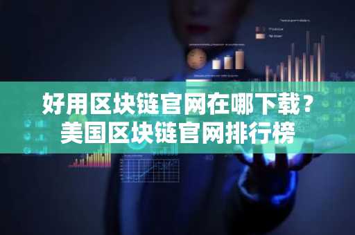 好用区块链官网在哪下载？美国区块链官网排行榜