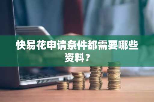快易花申请条件都需要哪些资料？
