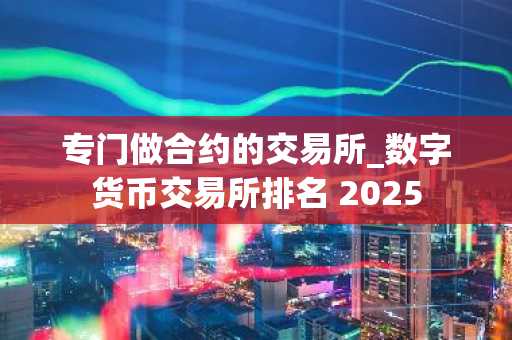 专门做合约的交易所_数字货币交易所排名 2025