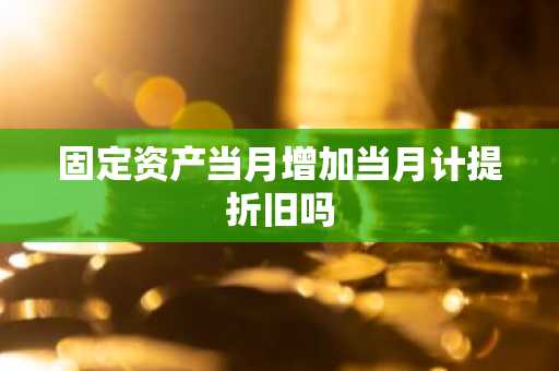 固定资产当月增加当月计提折旧吗
