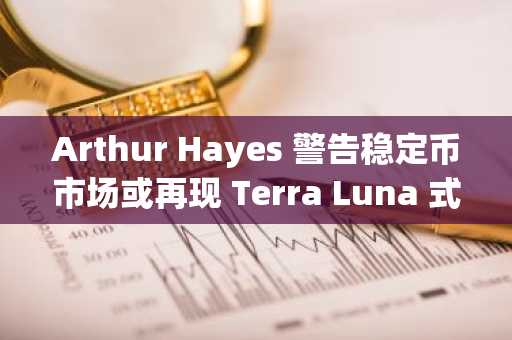 Arthur Hayes 警告稳定币市场或再现 Terra Luna 式崩盘危机