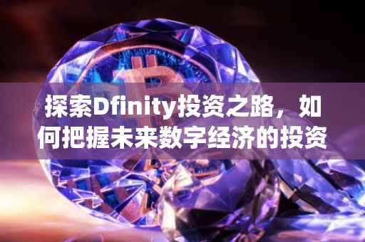 探索Dfinity投资之路，如何把握未来数字经济的投资机遇