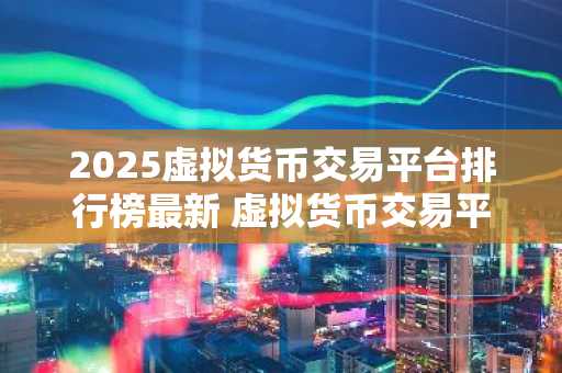 2025虚拟货币交易平台排行榜最新 虚拟货币交易平台有哪些？