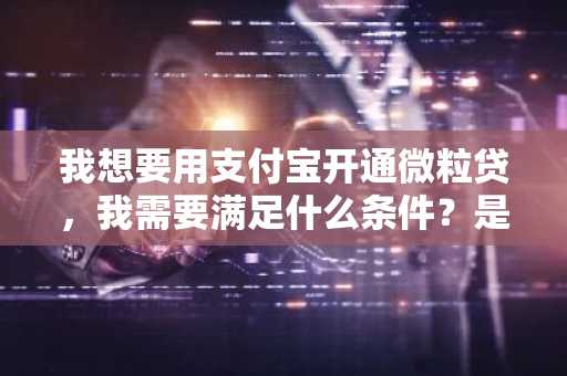 我想要用支付宝开通微粒贷，我需要满足什么条件？是所有人都可以开通吗？求告知。