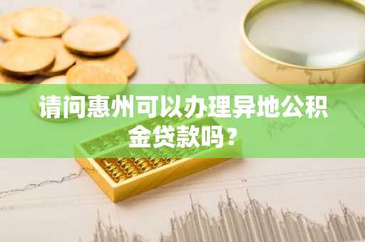 请问惠州可以办理异地公积金贷款吗？
