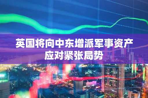英国将向中东增派军事资产应对紧张局势