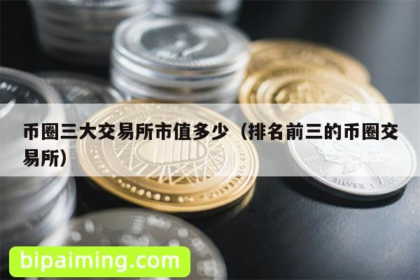 币圈三大交易所市值多少（排名前三的币圈交易所）