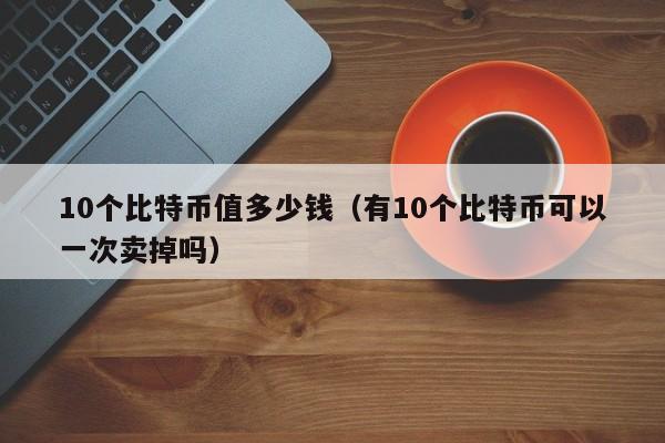 10个比特币值多少钱（有10个比特币可以一次卖掉吗）