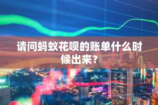 请问蚂蚁花呗的账单什么时候出来？
