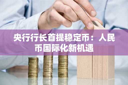 央行行长首提稳定币：人民币国际化新机遇