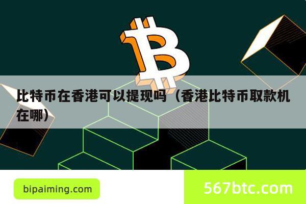 比特币在香港可以提现吗（香港比特币取款机在哪）