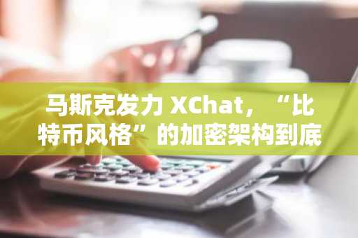 马斯克发力 XChat，“比特币风格”的加密架构到底是个啥？