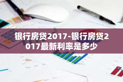 银行房贷2017-银行房贷2017最新利率是多少