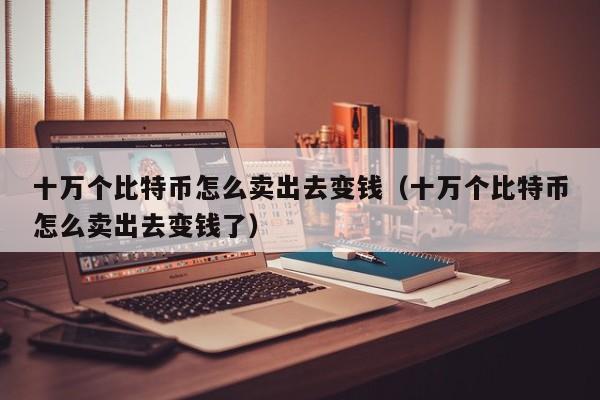 十万个比特币怎么卖出去变钱（十万个比特币怎么卖出去变钱了）