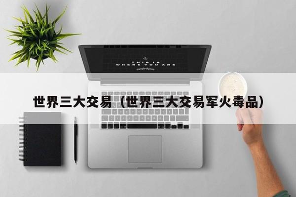 世界三大交易（世界三大交易军火毒品）