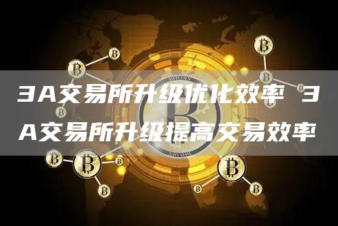 3A交易所升级优化效率 3A交易所升级提高交易效率