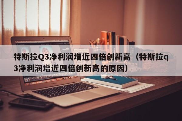 特斯拉Q3净利润增近四倍创新高（特斯拉q3净利润增近四倍创新高的原因）