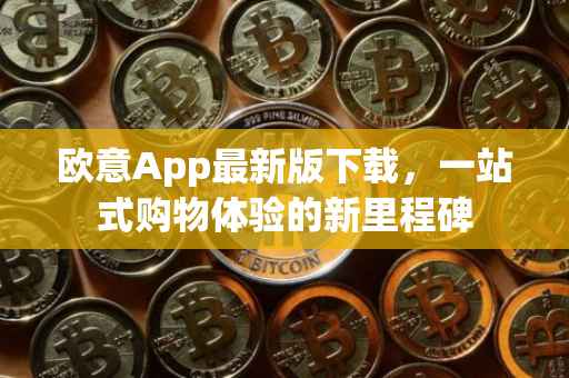 欧意App最新版下载，一站式购物体验的新里程碑