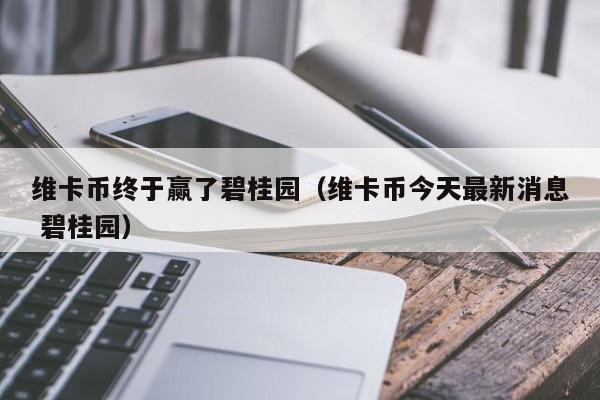 维卡币终于赢了碧桂园（维卡币今天最新消息 碧桂园）
