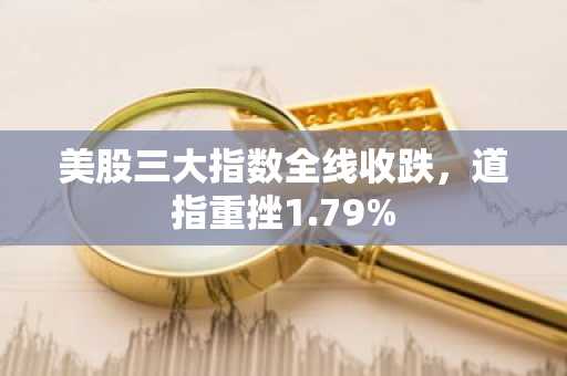 美股三大指数全线收跌，道指重挫1.79%