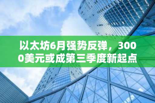 以太坊6月强势反弹，3000美元或成第三季度新起点