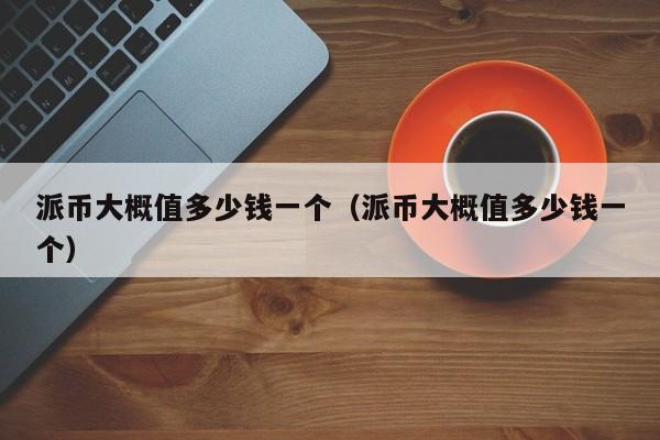 派币大概值多少钱一个（派币大概值多少钱一个）