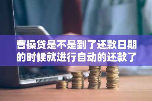 曹操贷是不是到了还款日期的时候就进行自动的还款了啊？