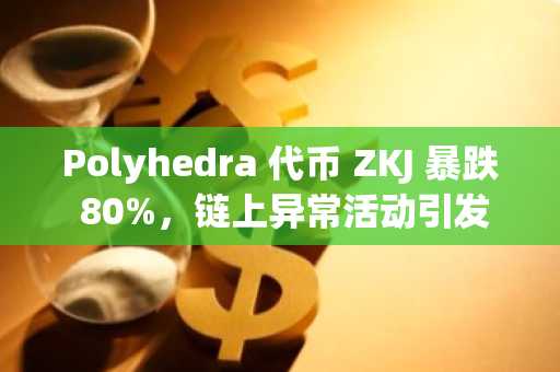 Polyhedra 代币 ZKJ 暴跌 80%，链上异常活动引发市场恐慌