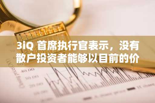 3iQ 首席执行官表示，没有散户投资者能够以目前的价格购买 XRP