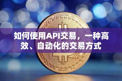 如何使用API交易，一种高效、自动化的交易方式