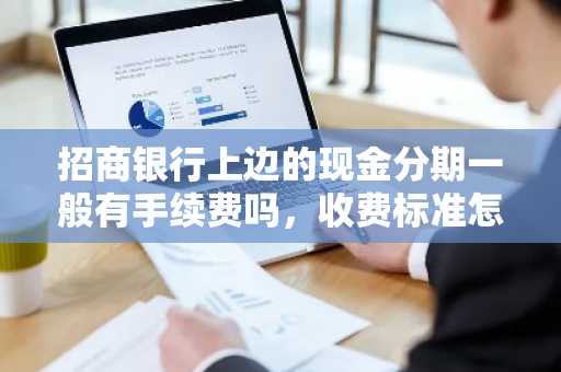 招商银行上边的现金分期一般有手续费吗，收费标准怎么算的呢？