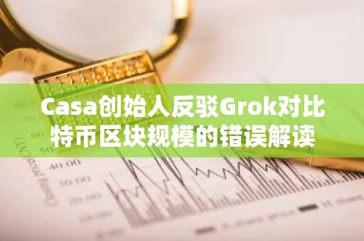 Casa创始人反驳Grok对比特币区块规模的错误解读