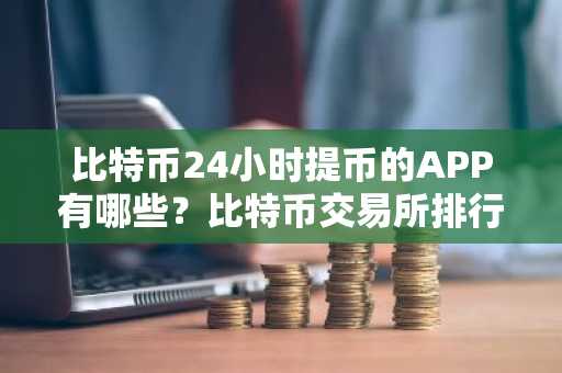 比特币24小时提币的APP有哪些？比特币交易所排行榜