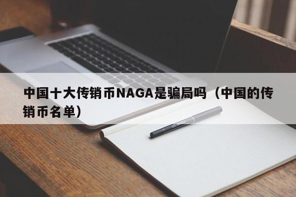 中国十大传销币NAGA是骗局吗（中国的传销币名单）