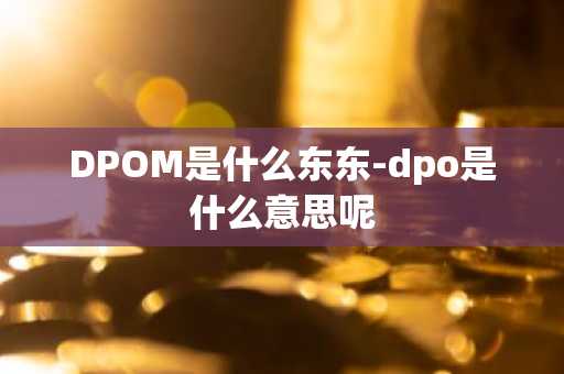 DPOM是什么东东-dpo是什么意思呢