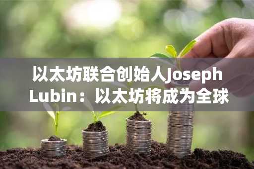 以太坊联合创始人Joseph Lubin：以太坊将成为全球金融的“主账本”