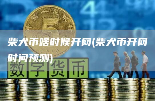 柴犬币啥时候开网 - 柴犬币开网时间预测