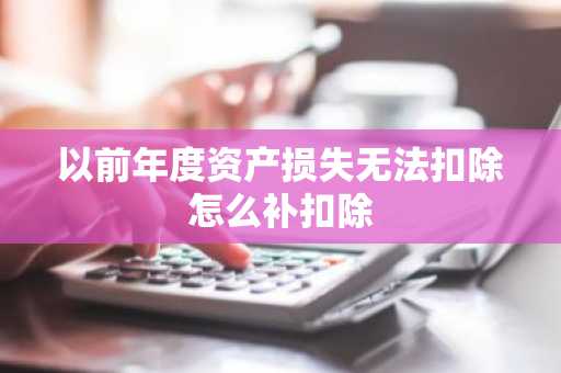 以前年度资产损失无法扣除怎么补扣除