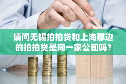 请问无锡拍拍贷和上海那边的拍拍贷是同一家公司吗？