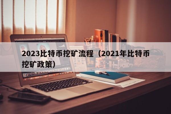 2023比特币挖矿流程（2021年比特币挖矿政策）